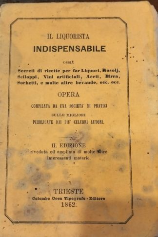 Il Liquorista indispensabile ossia secreti di ricette per far Liquori, Rosolj, Sciloppi, Vini artificiali, Aceti, Birra, Sorbetti e molte altre bevande, ecc. ecc.