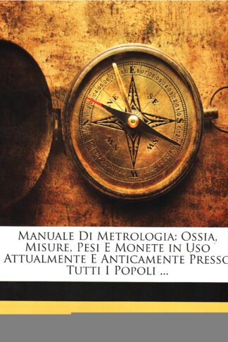 Manuale di metrologia: ossia misure, pesi e monete in uso attualmente e anticamente presso di tutti i popoli...